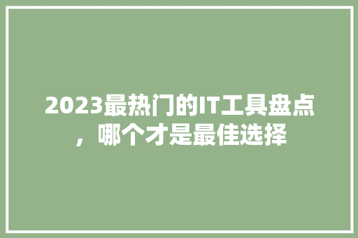 2023最热门的IT工具盘点，哪个才是最佳选择
