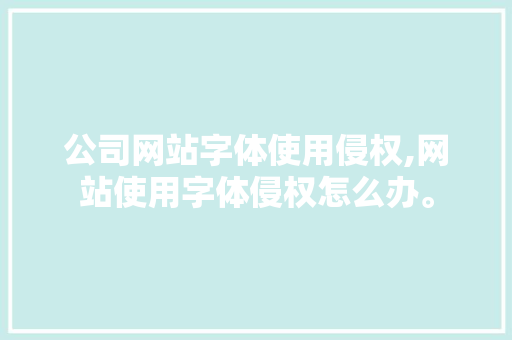 公司网站字体使用侵权,网站使用字体侵权怎么办。
