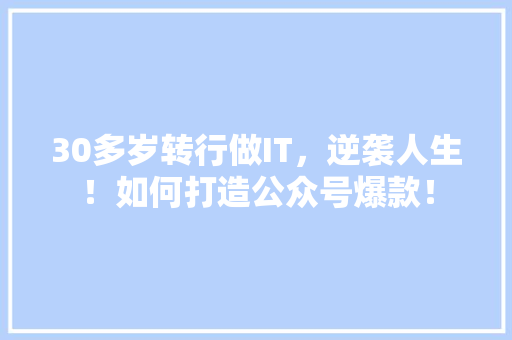 30多岁转行做IT，逆袭人生！如何打造公众号爆款！