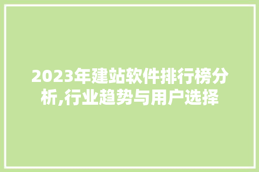 2023年建站软件排行榜分析,行业趋势与用户选择 2023年建站软件排行榜分析,行业趋势与用户选择 360搜优化