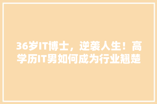 36岁IT博士，逆袭人生！高学历IT男如何成为行业翘楚