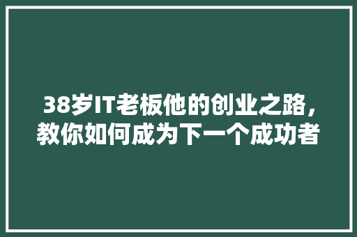 38岁IT老板他的创业之路，教你如何成为下一个成功者！ 360搜优化