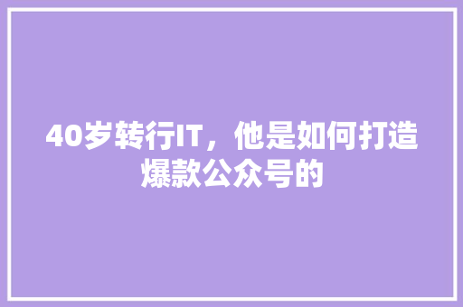 40岁转行IT，他是如何打造爆款公众号的