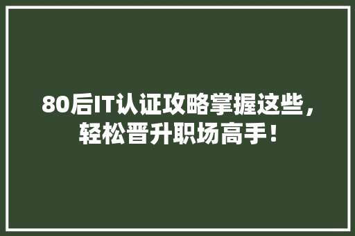 80后IT认证攻略掌握这些，轻松晋升职场高手！ AI技术学习