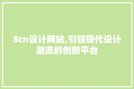 8cn设计网站,引领现代设计潮流的创新平台 8cn设计网站,引领现代设计潮流的创新平台 360搜优化