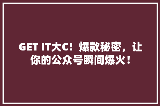 GET IT大C！爆款秘密，让你的公众号瞬间爆火！