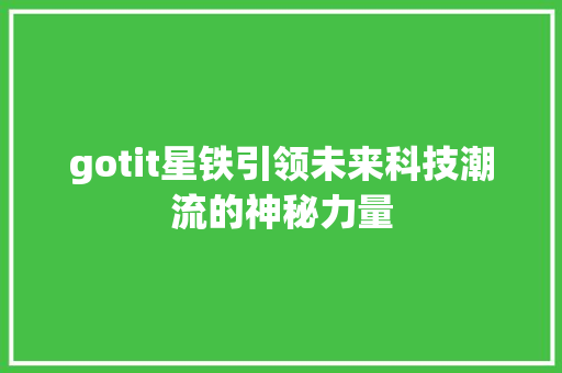 gotit星铁引领未来科技潮流的神秘力量 头条优化