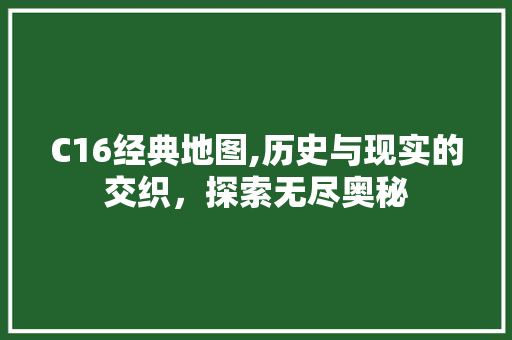 C16经典地图,历史与现实的交织，探索无尽奥秘