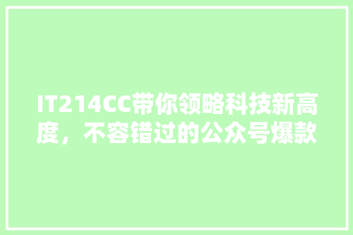 IT214CC带你领略科技新高度，不容错过的公众号爆款内容！