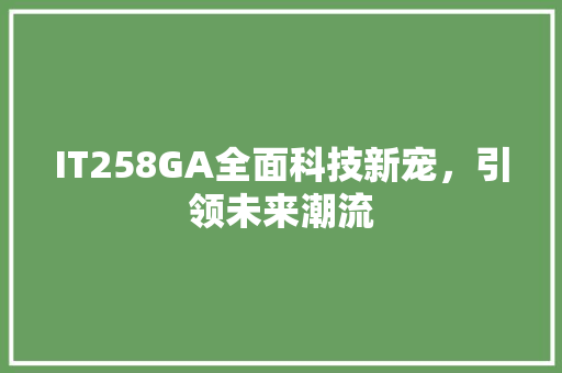 IT258GA全面科技新宠，引领未来潮流