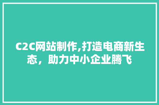 C2C网站制作,打造电商新生态，助力中小企业腾飞