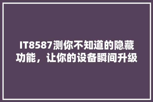 IT8587测你不知道的隐藏功能，让你的设备瞬间升级！ 头条优化