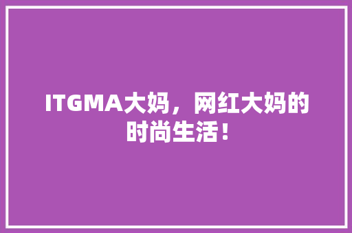 ITGMA大妈，网红大妈的时尚生活！