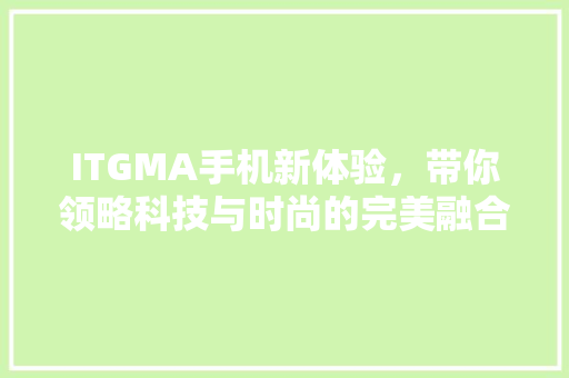 ITGMA手机新体验，带你领略科技与时尚的完美融合！