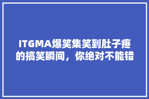 ITGMA爆笑集笑到肚子疼的搞笑瞬间，你绝对不能错过！