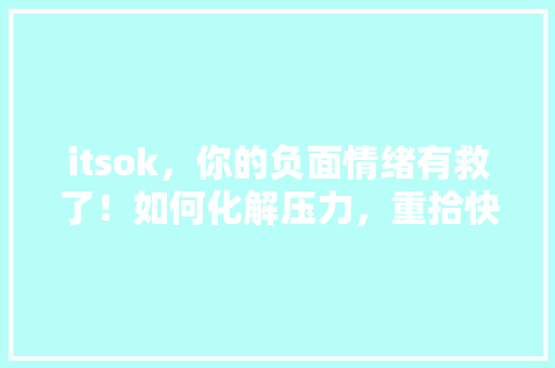 itsok，你的负面情绪有救了！如何化解压力，重拾快乐心情