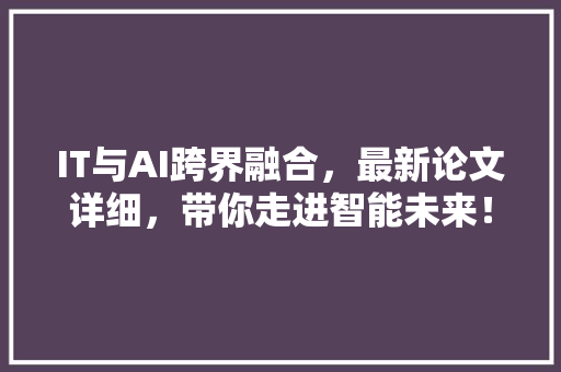 IT与AI跨界融合，最新论文详细，带你走进智能未来！