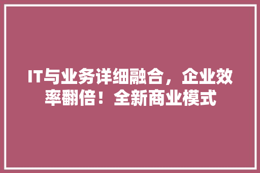 IT与业务详细融合，企业效率翻倍！全新商业模式
