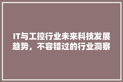 IT与工控行业未来科技发展趋势，不容错过的行业洞察！