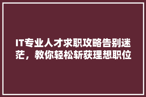 IT专业人才求职攻略告别迷茫，教你轻松斩获理想职位！