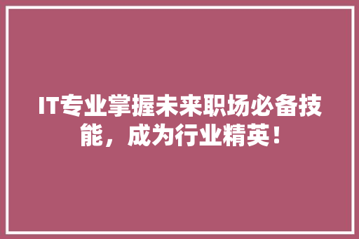 IT专业掌握未来职场必备技能，成为行业精英！