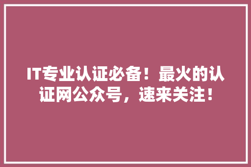 IT专业认证必备！最火的认证网公众号，速来关注！