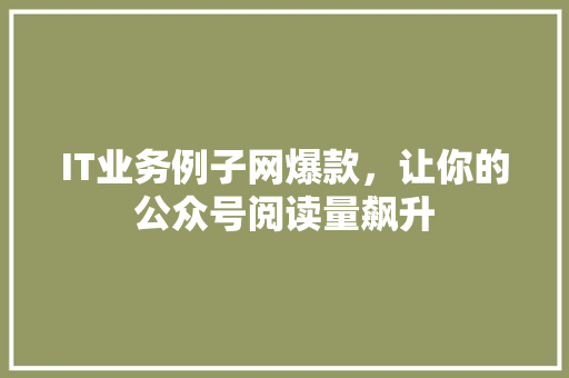 IT业务例子网爆款，让你的公众号阅读量飙升 搜狗优化