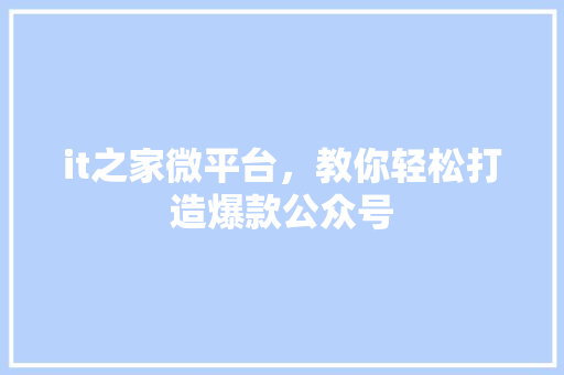 it之家微平台，教你轻松打造爆款公众号