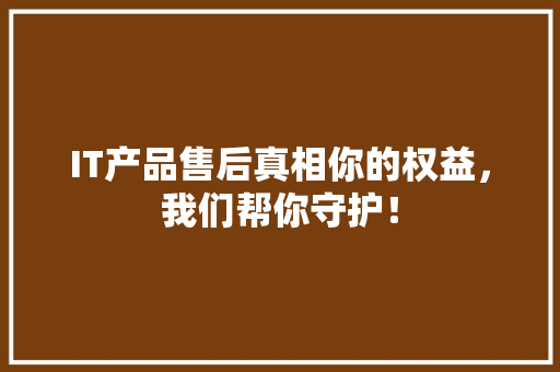 IT产品售后真相你的权益，我们帮你守护！