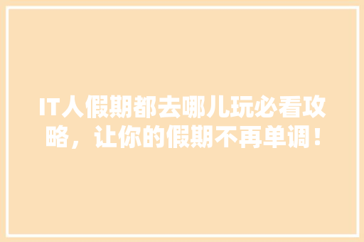 IT人假期都去哪儿玩必看攻略，让你的假期不再单调！