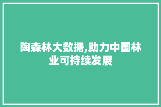 陶森林大数据,助力中国林业可持续发展