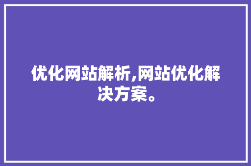 优化网站解析,网站优化解决方案。 优化网站解析,网站优化解决方案。 网站优化