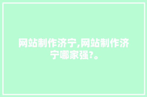网站制作济宁,网站制作济宁哪家强?。 网站制作济宁,网站制作济宁哪家强?。 搜狗优化