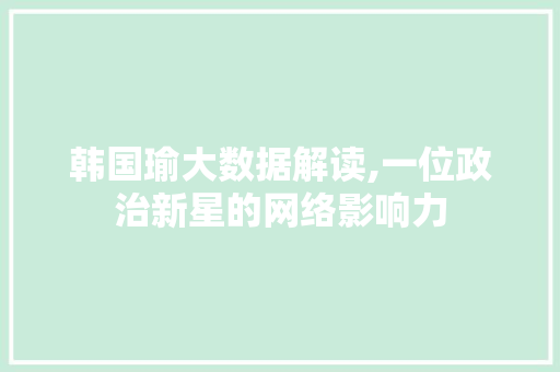 韩国瑜大数据解读,一位政治新星的网络影响力