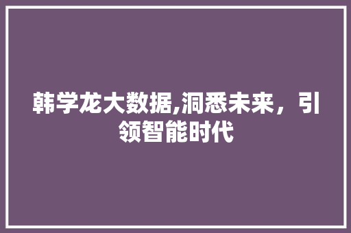 韩学龙大数据,洞悉未来，引领智能时代 AI技术学习