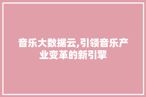 音乐大数据云,引领音乐产业变革的新引擎