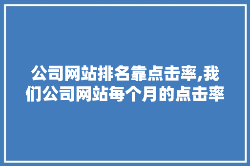 公司网站排名靠点击率,我们公司网站每个月的点击率都很高。 公司网站排名靠点击率,我们公司网站每个月的点击率都很高。 网站优化