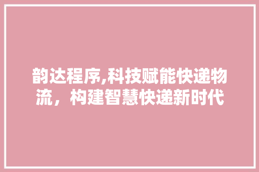 韵达程序,科技赋能快递物流，构建智慧快递新时代 小程序开发