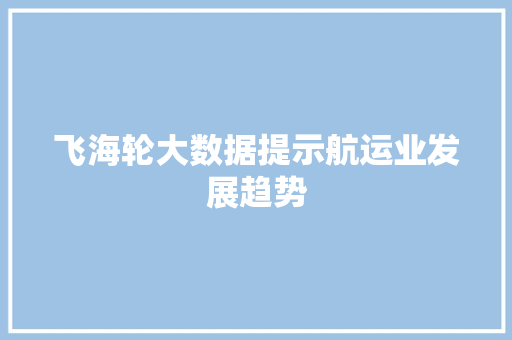 飞海轮大数据提示航运业发展趋势 seo技术