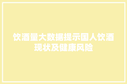 饮酒量大数据提示国人饮酒现状及健康风险 AI技术学习