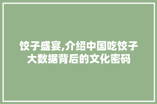 饺子盛宴,介绍中国吃饺子大数据背后的文化密码