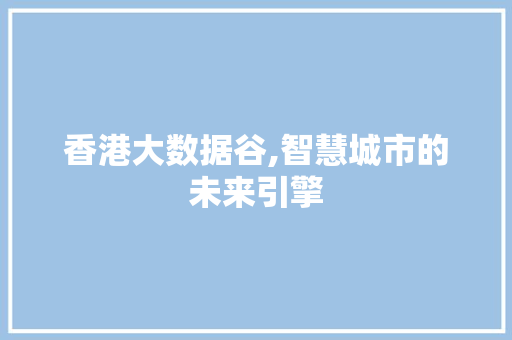 香港大数据谷,智慧城市的未来引擎 360搜优化