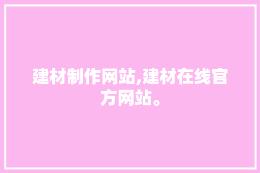 建材制作网站,建材在线官方网站。 建材制作网站,建材在线官方网站。 360搜优化