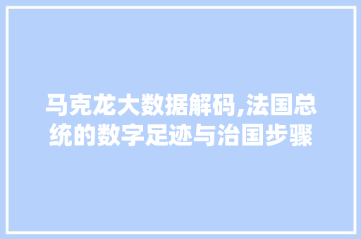 马克龙大数据解码,法国总统的数字足迹与治国步骤 百度算法