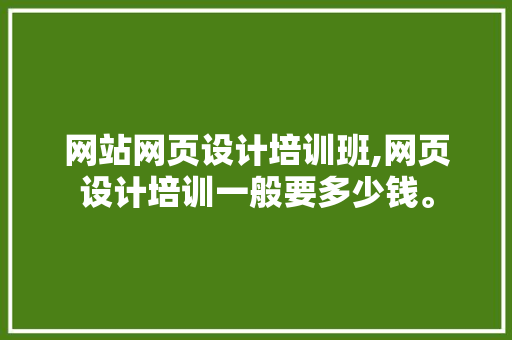 网站网页设计培训班,网页设计培训一般要多少钱。