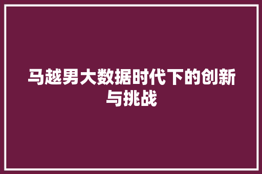 马越男大数据时代下的创新与挑战 AI技术学习