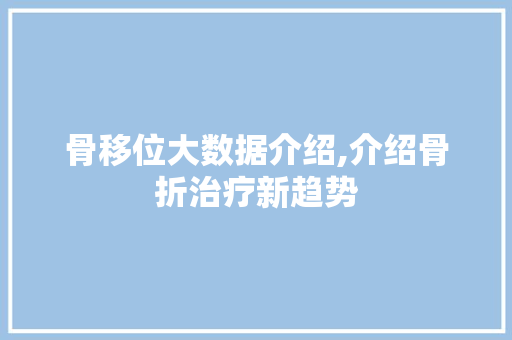 骨移位大数据介绍,介绍骨折治疗新趋势