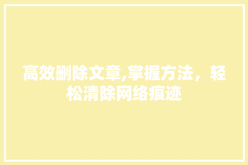 高效删除文章,掌握方法，轻松清除网络痕迹 小程序开发