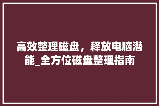 高效整理磁盘，释放电脑潜能_全方位磁盘整理指南