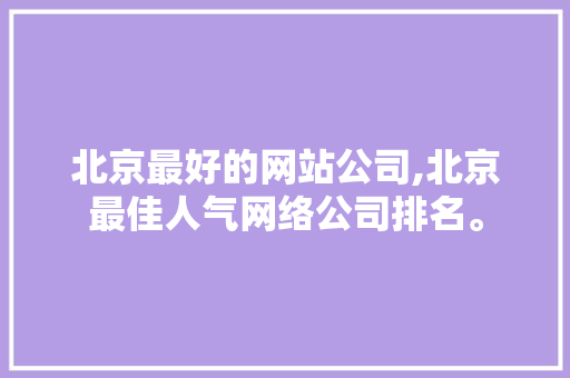 北京最好的网站公司,北京最佳人气网络公司排名。 北京最好的网站公司,北京最佳人气网络公司排名。 英文谷歌算法